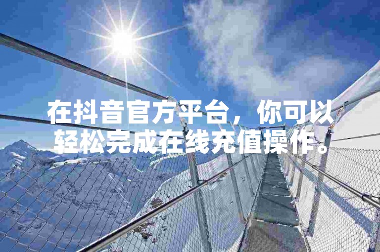 在抖音官方平台，你可以轻松完成在线充值操作。