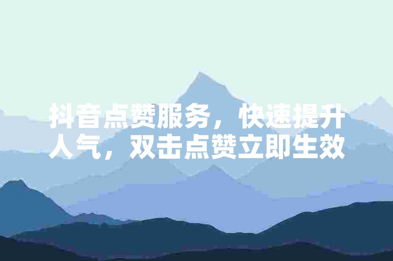 抖音点赞服务，快速提升人气，双击点赞立即生效。