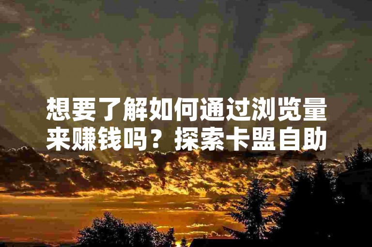 想要了解如何通过浏览量来赚钱吗？探索卡盟自助下单系统，享受24小时不间断的快手业务在线下单服务，完全免费。