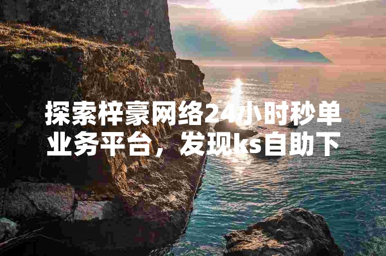 探索梓豪网络24小时秒单业务平台，发现ks自助下单服务平台和黑科技引流推广神器的下载方法。