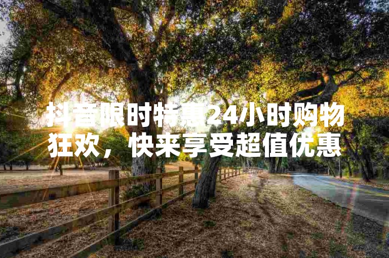 抖音限时特惠24小时购物狂欢，快来享受超值优惠！