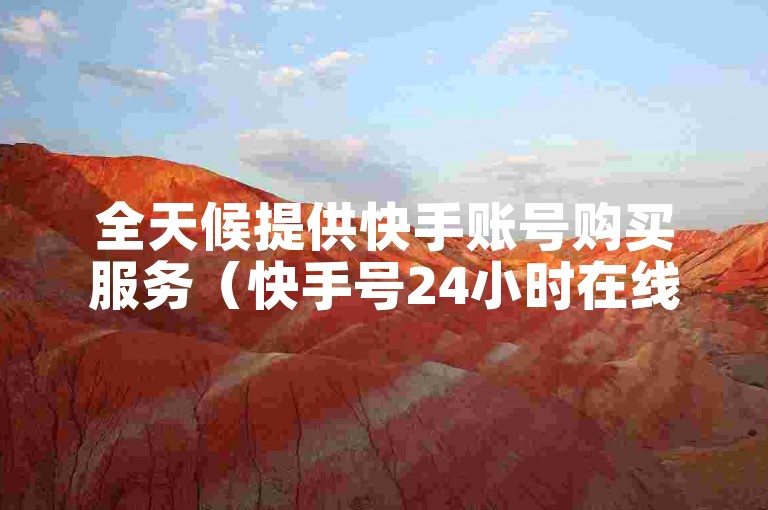 全天候提供快手账号购买服务（快手号24小时在线出售）