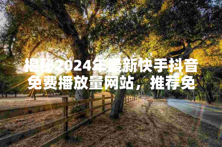 揭秘2024年最新快手抖音免费播放量网站，推荐免费提升快手抖音播放量的平台！