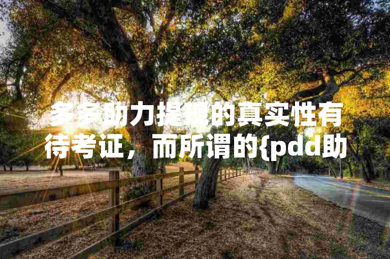 多多助力提现的真实性有待考证，而所谓的{pdd助力软件}可能存在安全风险。
