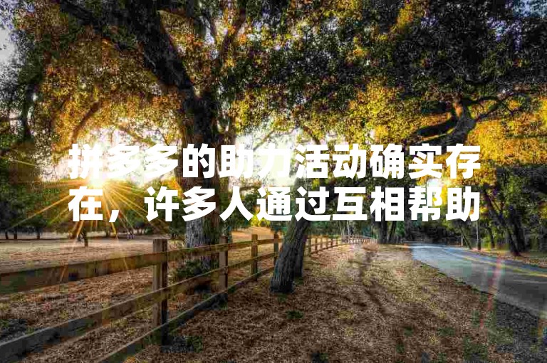 拼多多的助力活动确实存在，许多人通过互相帮助来获得优惠。