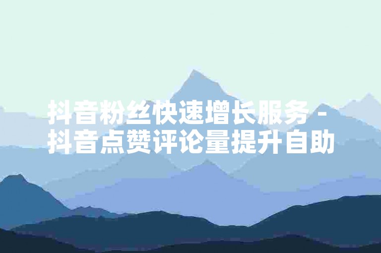 抖音粉丝快速增长服务 - 抖音点赞评论量提升自助平台