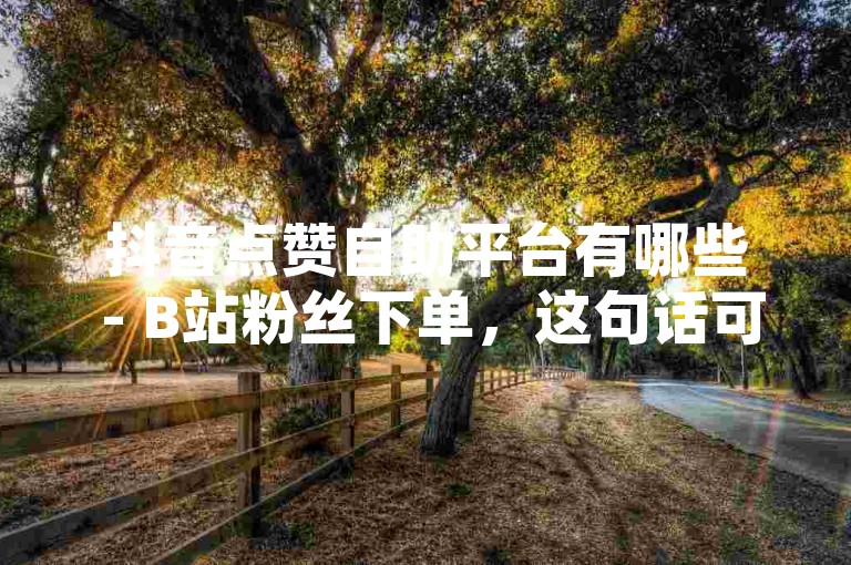 抖音点赞自助平台有哪些 - B站粉丝下单，这句话可以改写为，抖音点赞自助平台和B站粉丝下单服务都有哪些？