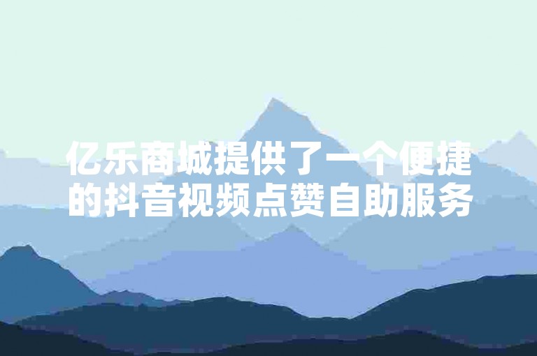 亿乐商城提供了一个便捷的抖音视频点赞自助服务，让用户轻松提升视频热度。