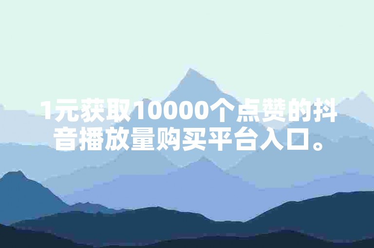 1元获取10000个点赞的抖音播放量购买平台入口。