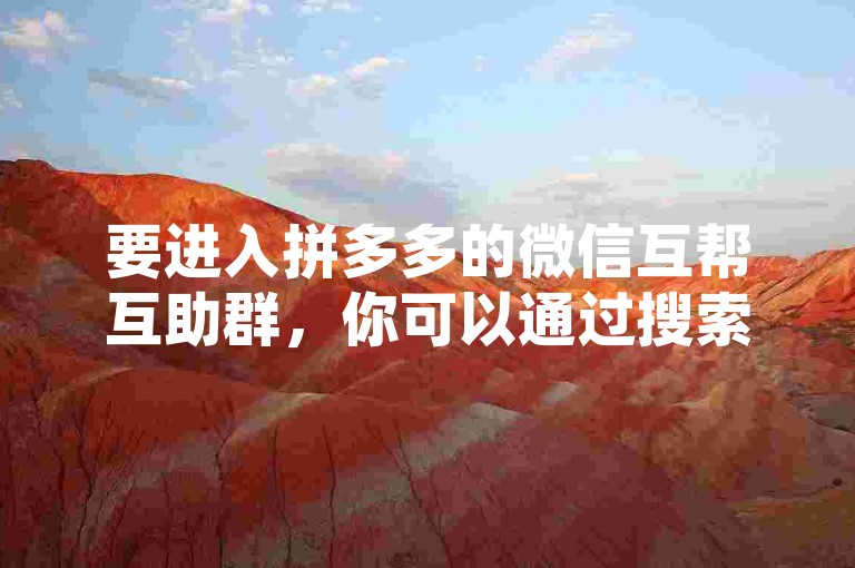 要进入拼多多的微信互帮互助群，你可以通过搜索相关的微信群二维码或者被现有成员邀请加入。