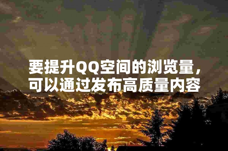 要提升QQ空间的浏览量，可以通过发布高质量内容、积极互动以及合理使用标签等方式来实现。
