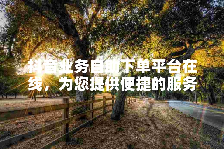 抖音业务自助下单平台在线，为您提供便捷的服务。