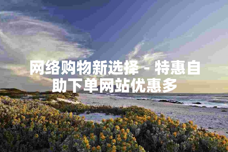 网络购物新选择 - 特惠自助下单网站优惠多