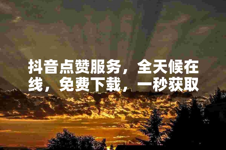 抖音点赞服务，全天候在线，免费下载，一秒获取5000赞。