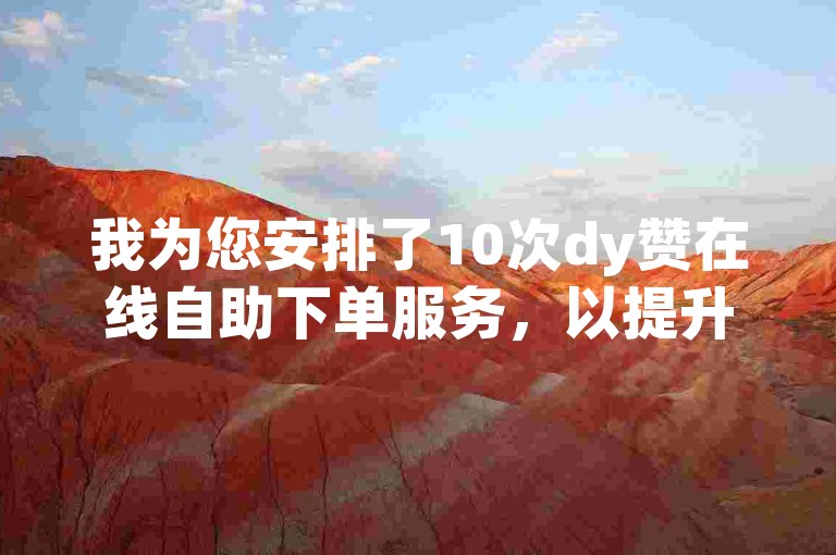 我为您安排了10次dy赞在线自助下单服务，以提升您的播放量。