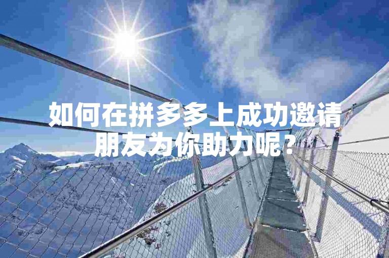 如何在拼多多上成功邀请朋友为你助力呢？