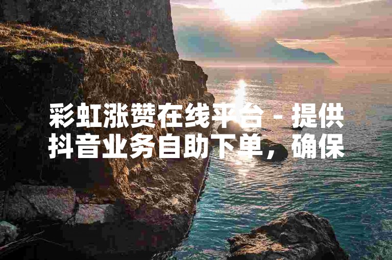彩虹涨赞在线平台 - 提供抖音业务自助下单，确保服务由在线真人操作。