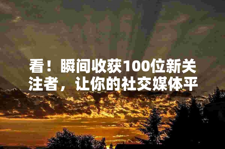 看！瞬间收获100位新关注者，让你的社交媒体平台瞬间火热起来！