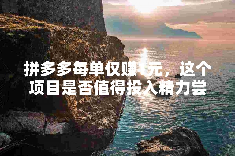 拼多多每单仅赚1元，这个项目是否值得投入精力尝试呢？