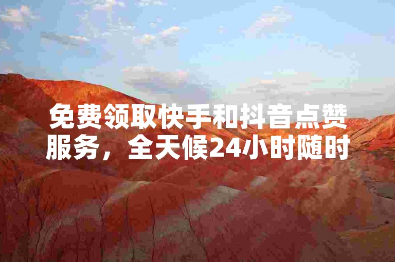 免费领取快手和抖音点赞服务，全天候24小时随时下单。
