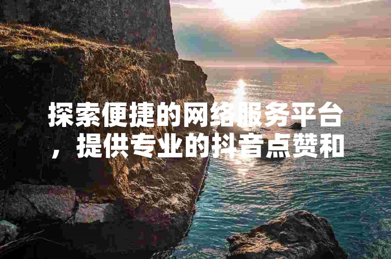 探索便捷的网络服务平台，提供专业的抖音点赞和快手推广服务。