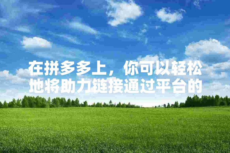 在拼多多上，你可以轻松地将助力链接通过平台的分享功能发送给你的微信好友。