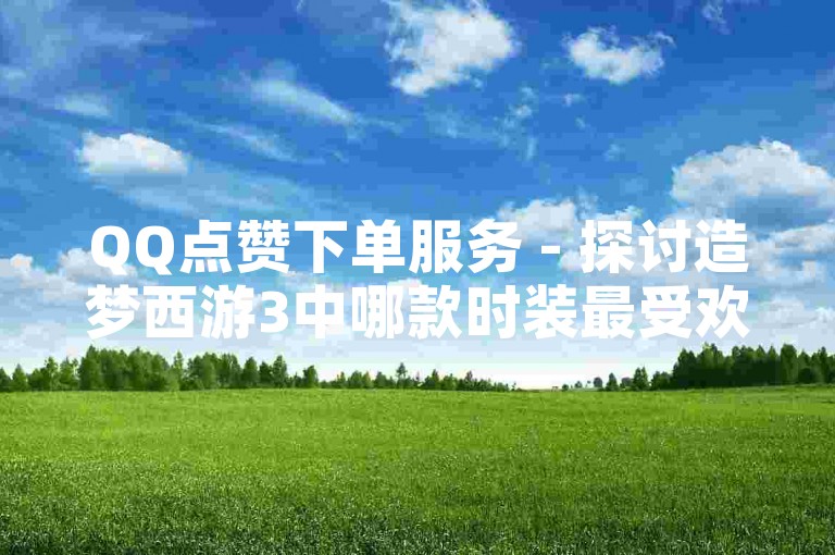 QQ点赞下单服务 - 探讨造梦西游3中哪款时装最受欢迎。