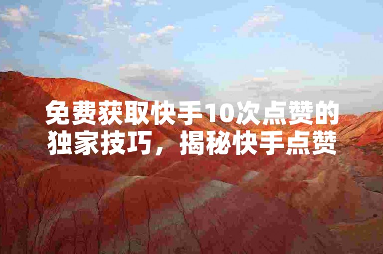 免费获取快手10次点赞的独家技巧，揭秘快手点赞福利大派送，领取10项惊喜奖励！！2025必备技能