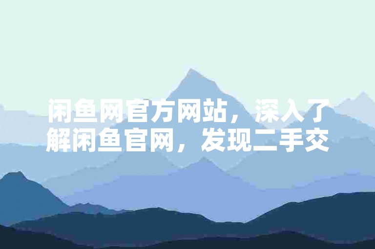 闲鱼网官方网站，深入了解闲鱼官网，发现二手交易的全新世界。