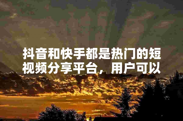 抖音和快手都是热门的短视频分享平台，用户可以在这些平台上发布内容、互动并享受社交乐趣。