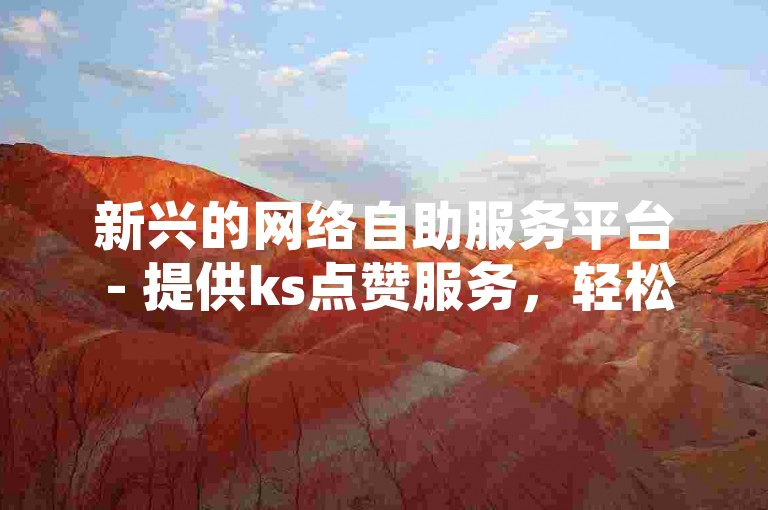 新兴的网络自助服务平台 - 提供ks点赞服务，轻松获得10000个赞。