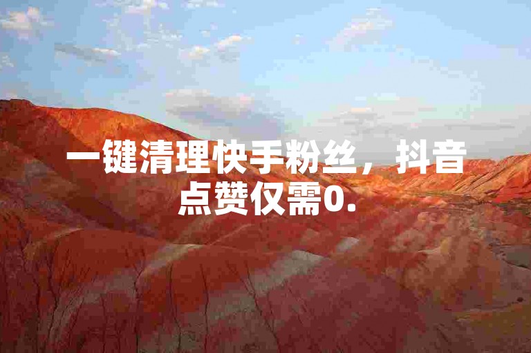 一键清理快手粉丝，抖音点赞仅需0.5元即可获得100赞。
