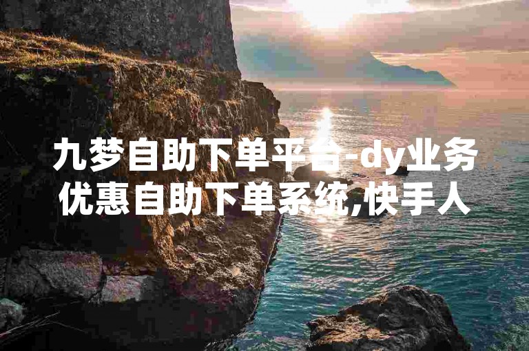 九梦自助下单平台-dy业务优惠自助下单系统,快手人机粉丝平台有哪些