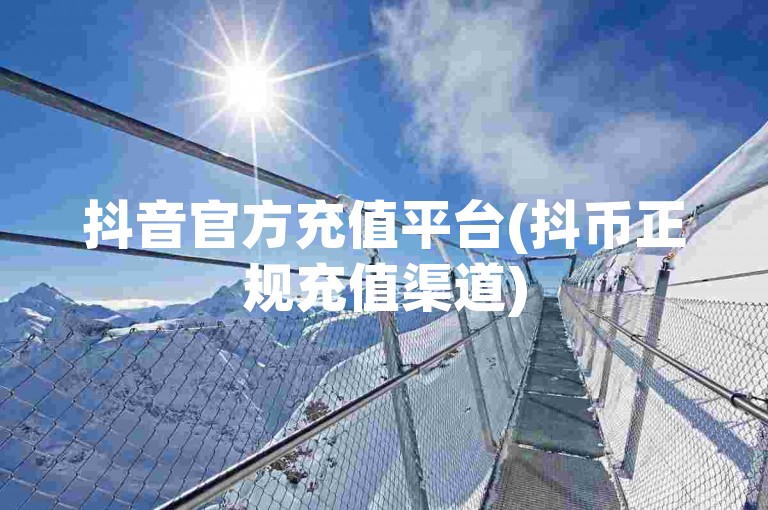 抖音官方充值平台(抖币正规充值渠道)