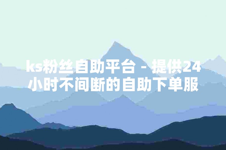 ks粉丝自助平台 - 提供24小时不间断的自助下单服务，助力您快速增加粉丝量。