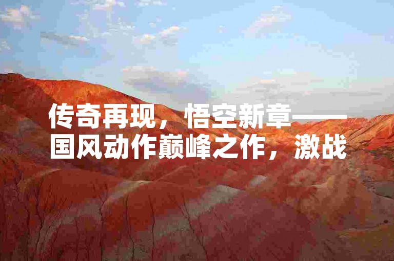 传奇再现，悟空新章——国风动作巅峰之作，激战指尖战场！🔥