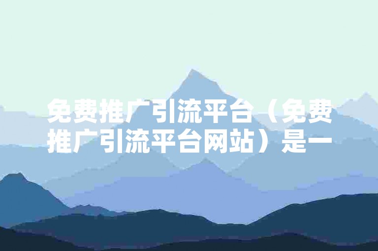 免费推广引流平台（免费推广引流平台网站）是一种有效的网络营销方式，可以帮助企业提高品牌知名度和产品销量。