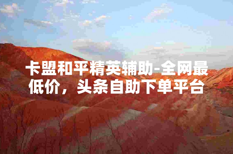 卡盟和平精英辅助-全网最低价，头条自助下单平台，赠送10000抖音币软件。