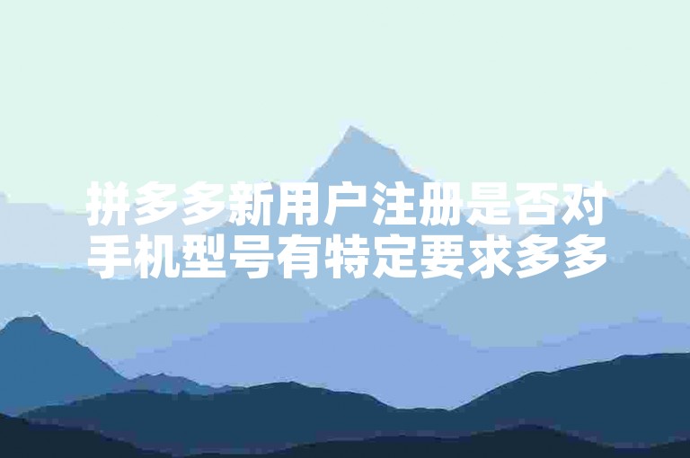 拼多多新用户注册是否对手机型号有特定要求多多砍价平台？