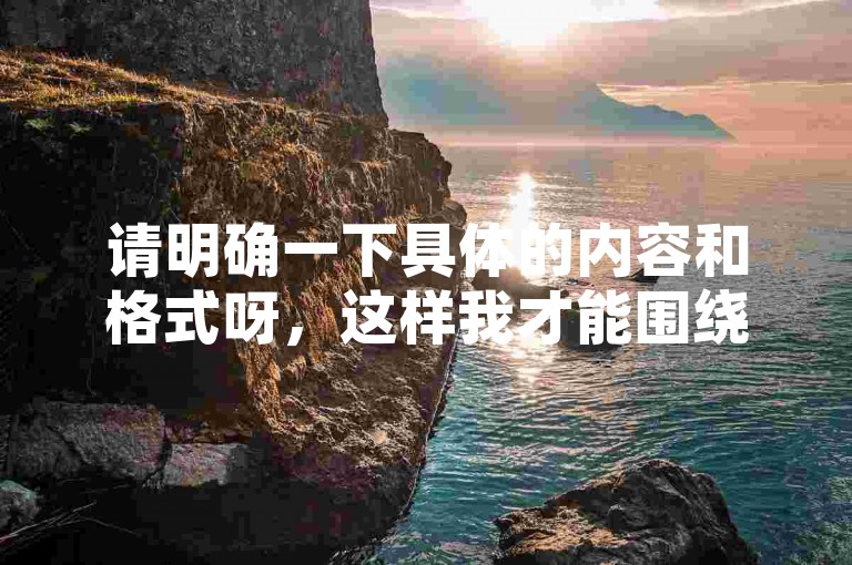 请明确一下具体的内容和格式呀，这样我才能围绕它为你准确创作一个句子呢。