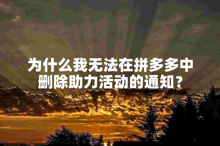 为什么我无法在拼多多中删除助力活动的通知？