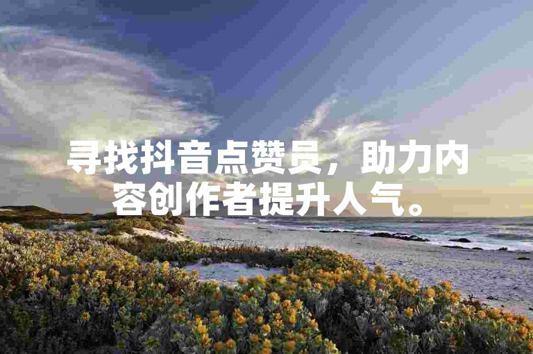 寻找抖音点赞员，助力内容创作者提升人气。