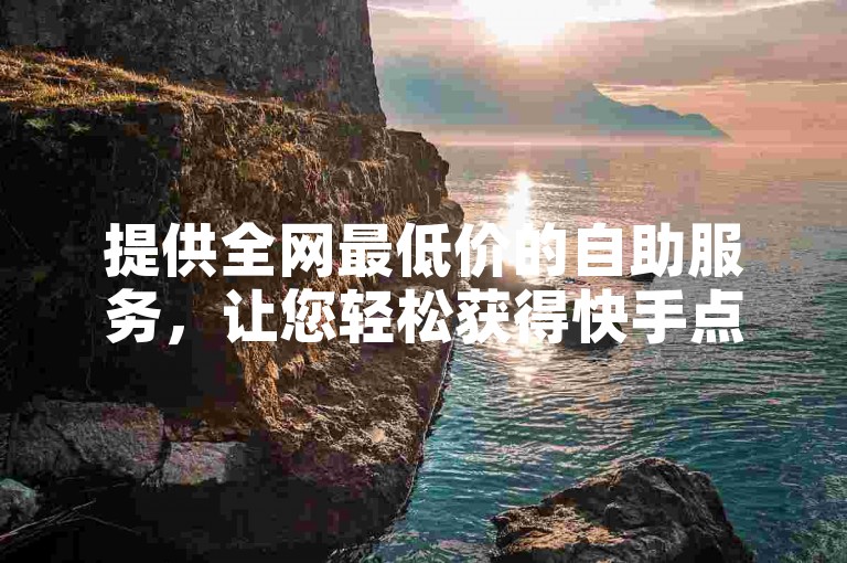 提供全网最低价的自助服务，让您轻松获得快手点赞。