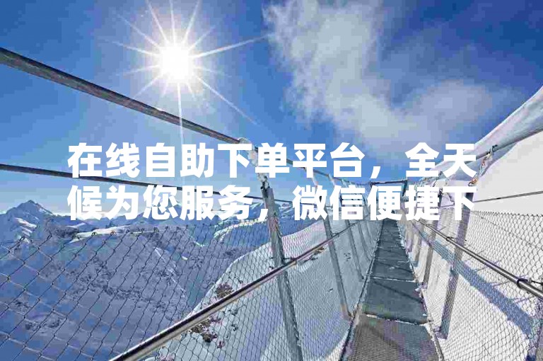 在线自助下单平台，全天候为您服务，微信便捷下单。