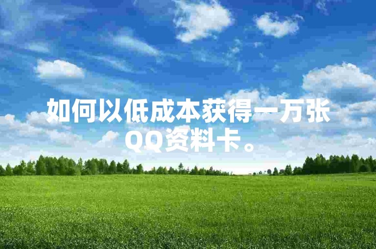 如何以低成本获得一万张QQ资料卡。