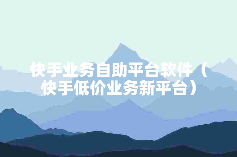 快手业务自助平台软件（快手低价业务新平台）