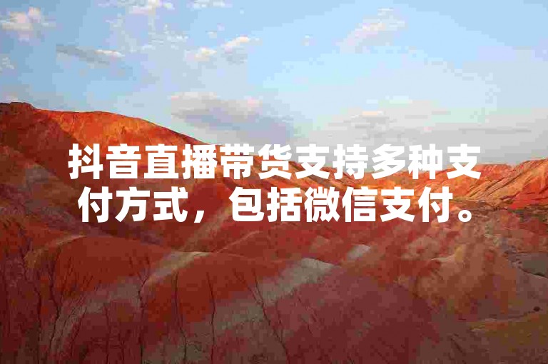 抖音直播带货支持多种支付方式，包括微信支付。