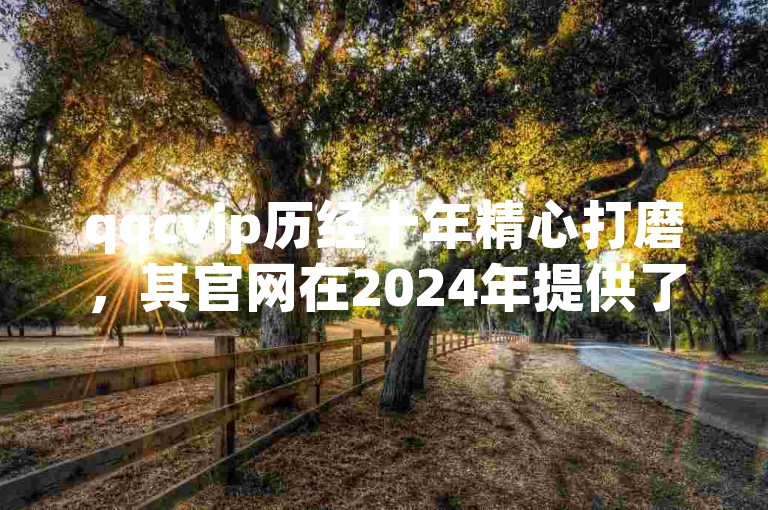qqcvip历经十年精心打磨，其官网在2024年提供了最新的下载指南。