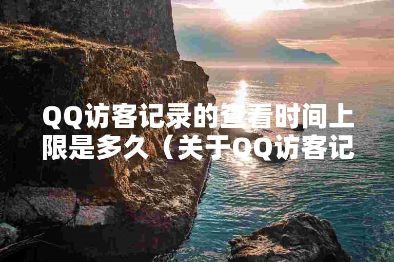 QQ访客记录的查看时间上限是多久（关于QQ访客记录可查询的时间范围限制）。
