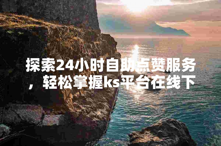 探索24小时自助点赞服务，轻松掌握ks平台在线下单的便捷操作。
